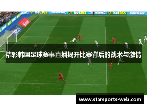 精彩韩国足球赛事直播揭开比赛背后的战术与激情