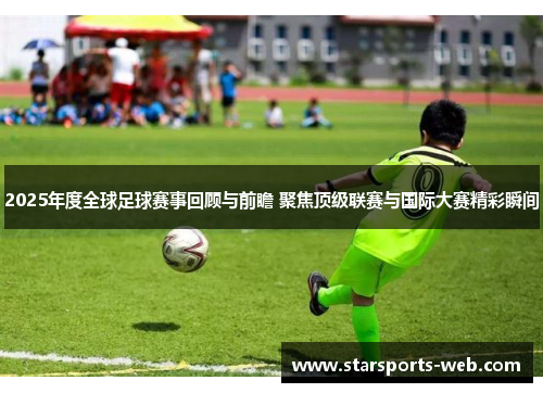 2025年度全球足球赛事回顾与前瞻 聚焦顶级联赛与国际大赛精彩瞬间