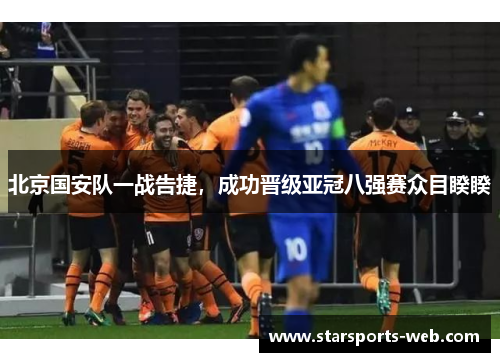 北京国安队一战告捷，成功晋级亚冠八强赛众目睽睽