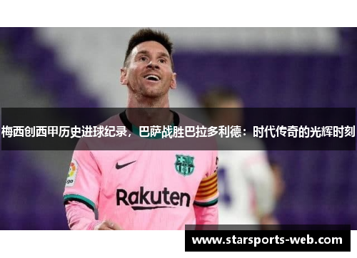 梅西创西甲历史进球纪录，巴萨战胜巴拉多利德：时代传奇的光辉时刻