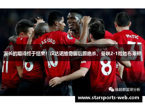 漫长的期待终于结束！汉达诺维奇脚后跟绝杀，曼联2-1险胜布莱顿