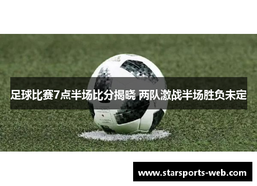 足球比赛7点半场比分揭晓 两队激战半场胜负未定