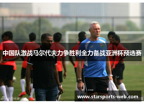 中国队激战马尔代夫力争胜利全力备战亚洲杯预选赛