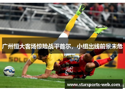 广州恒大客场惊险战平首尔，小组出线前景未危