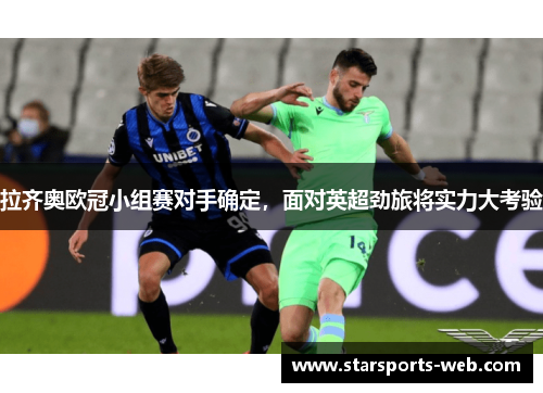 拉齐奥欧冠小组赛对手确定,面对英超劲旅将实力大考验