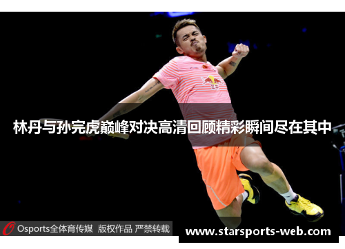 林丹与孙完虎巅峰对决高清回顾精彩瞬间尽在其中